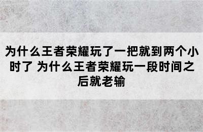 为什么王者荣耀玩了一把就到两个小时了 为什么王者荣耀玩一段时间之后就老输